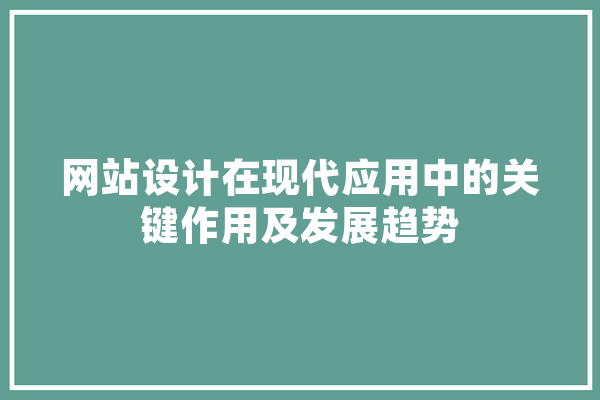 网站设计在现代应用中的关键作用及发展趋势 智能助手