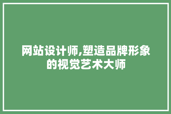 网站设计师,塑造品牌形象的视觉艺术大师 AI快讯