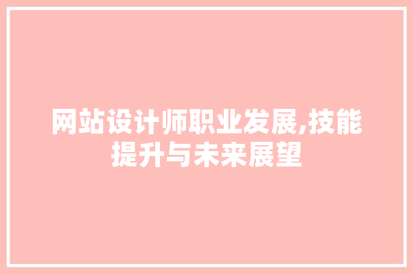 网站设计师职业发展,技能提升与未来展望 文字写作