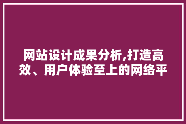 网站设计成果分析,打造高效、用户体验至上的网络平台