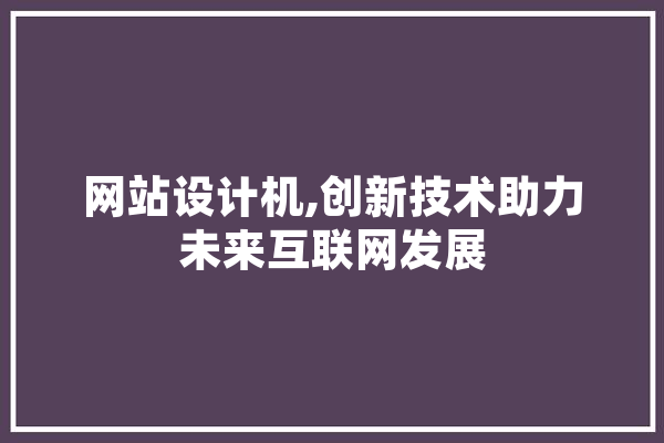 网站设计机,创新技术助力未来互联网发展