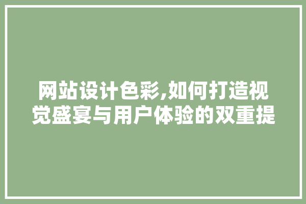 网站设计色彩,如何打造视觉盛宴与用户体验的双重提升 绘影字幕
