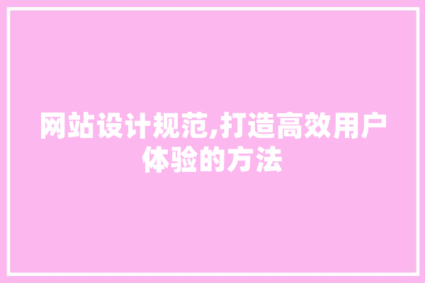 网站设计规范,打造高效用户体验的方法 智能问答