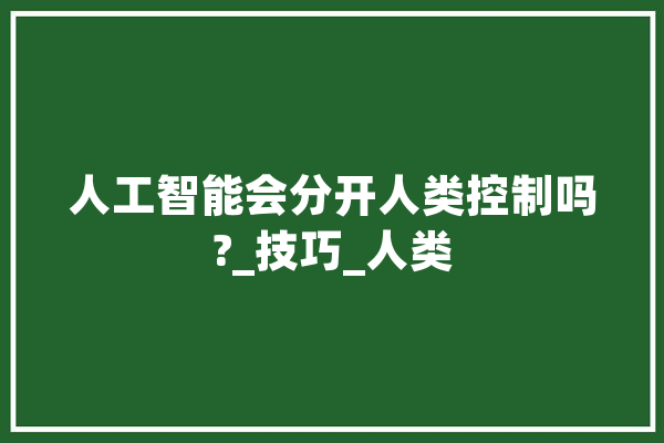 人工智能会分开人类控制吗?_技巧_人类 智能助手