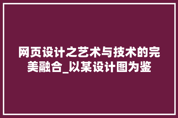 网页设计之艺术与技术的完美融合_以某设计图为鉴