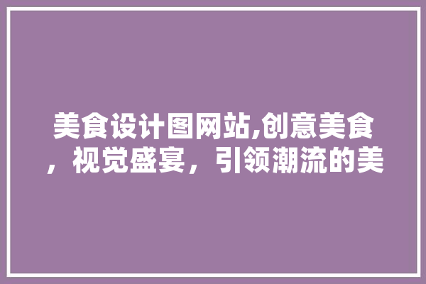 美食设计图网站,创意美食，视觉盛宴，引领潮流的美食设计新时代 科技快讯