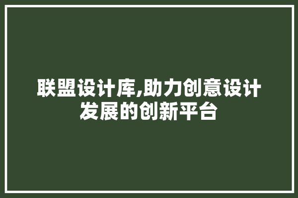 联盟设计库,助力创意设计发展的创新平台 云服务