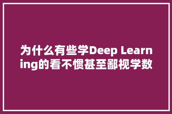 为什么有些学Deep Learning的看不惯甚至鄙视学数学的,人工智能太蠢了吧 AI快讯