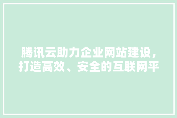 腾讯云助力企业网站建设，打造高效、安全的互联网平台 AI快讯