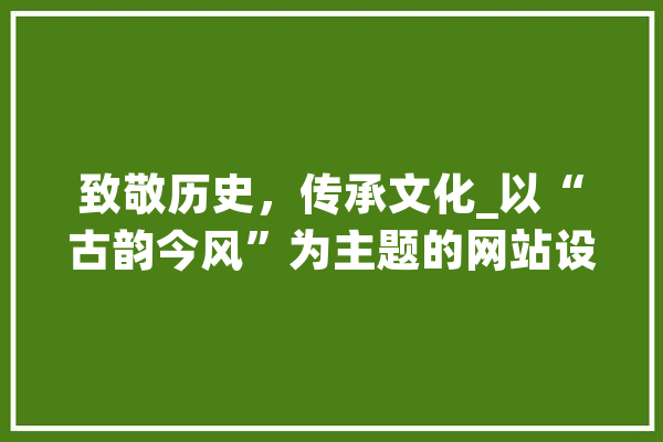 致敬历史，传承文化_以“古韵今风”为主题的网站设计分析 科技快讯