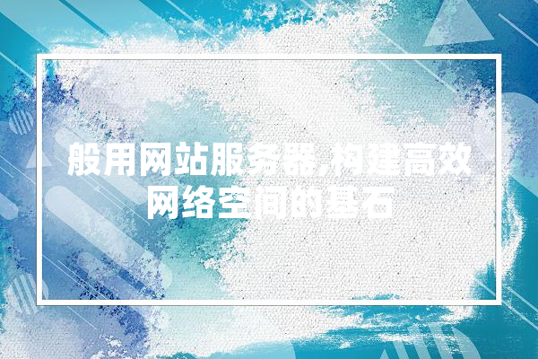 般用网站服务器,构建高效网络空间的基石 AI快讯