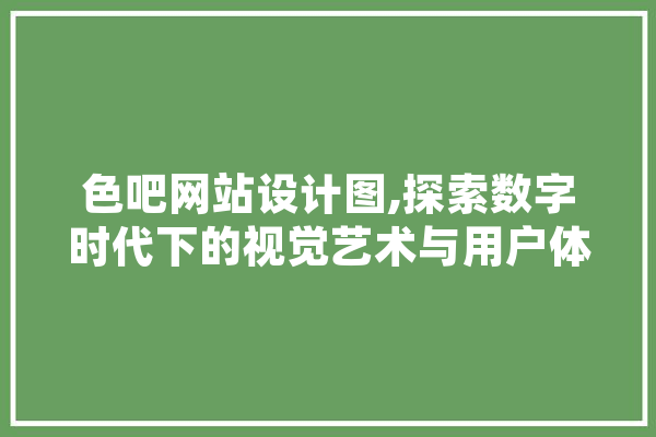 色吧网站设计图,探索数字时代下的视觉艺术与用户体验 智能写作