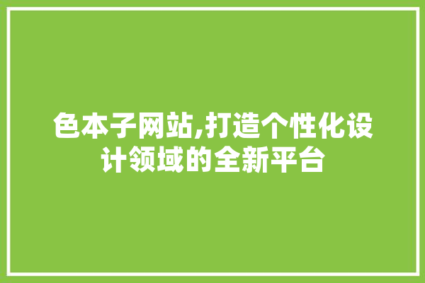 色本子网站,打造个性化设计领域的全新平台 计算机