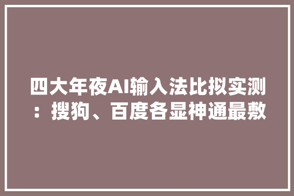 四大年夜AI输入法比拟实测：搜狗、百度各显神通最敷衍的是它！_输入法_功效 计算机