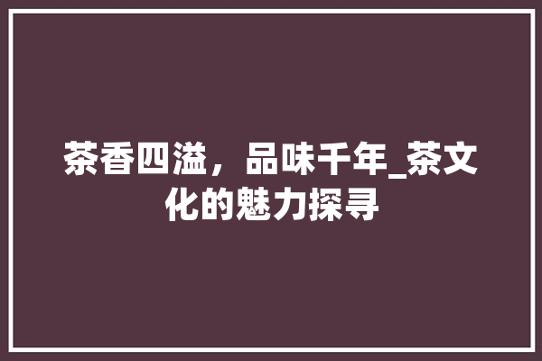 茶香四溢，品味千年_茶文化的魅力探寻