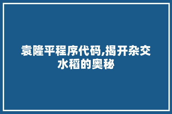 袁隆平程序代码,揭开杂交水稻的奥秘
