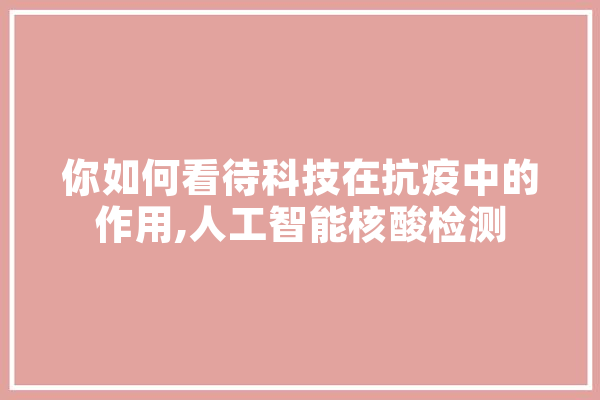 你如何看待科技在抗疫中的作用,人工智能核酸检测 智能写作