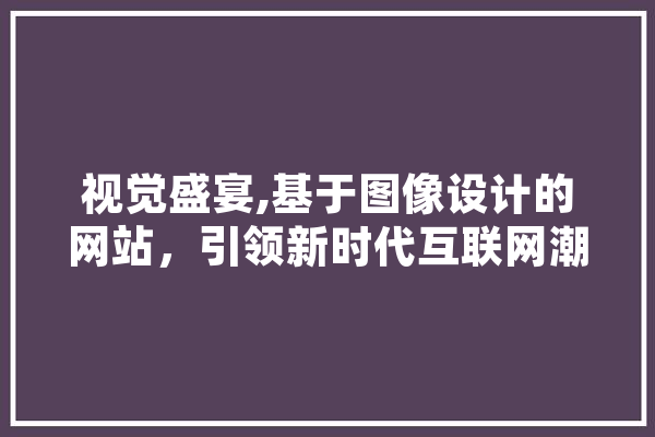 视觉盛宴,基于图像设计的网站，引领新时代互联网潮流 科技快讯