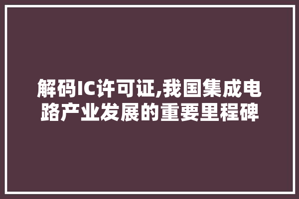 解码IC许可证,我国集成电路产业发展的重要里程碑