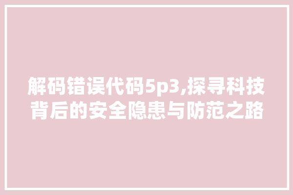 解码错误代码5p3,探寻科技背后的安全隐患与防范之路 文字写作