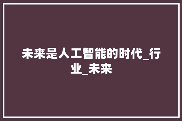 未来是人工智能的时代_行业_未来 科技快讯