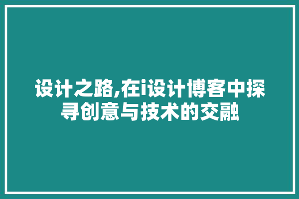 设计之路,在i设计博客中探寻创意与技术的交融 AI简讯