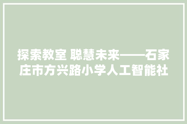 探索教室 聪慧未来——石家庄市方兴路小学人工智能社团纪实_人工智能_同窗们 智能问答