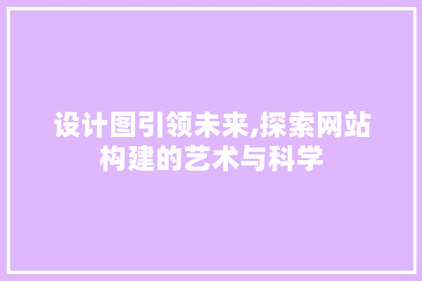 设计图引领未来,探索网站构建的艺术与科学 智能写作