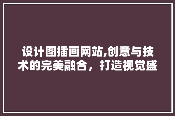 设计图插画网站,创意与技术的完美融合，打造视觉盛宴 智能问答
