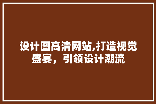 设计图高清网站,打造视觉盛宴，引领设计潮流