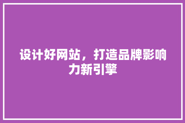 设计好网站，打造品牌影响力新引擎 智能写作