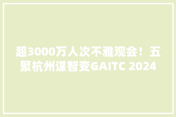超3000万人次不雅观会！五聚杭州谋智变GAITC 2024圆满落幕！_人工智能_智能 智能问答