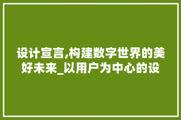 设计宣言,构建数字世界的美好未来_以用户为中心的设计哲学 文字写作