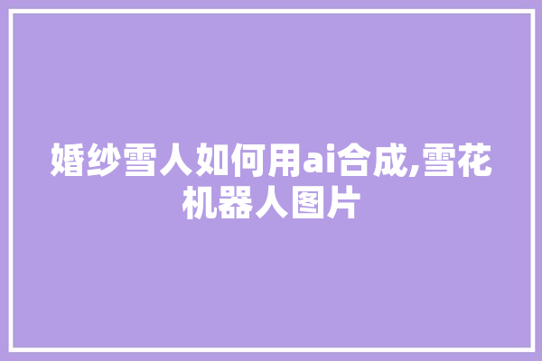 婚纱雪人如何用ai合成,雪花机器人图片