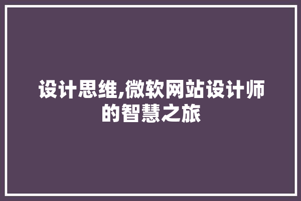 设计思维,微软网站设计师的智慧之旅 AI快讯