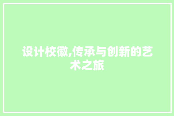 设计校徽,传承与创新的艺术之旅 文字写作
