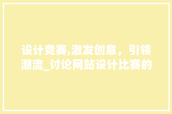 设计竞赛,激发创意，引领潮流_讨论网站设计比赛的魅力与价值