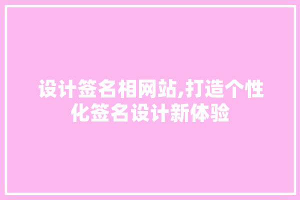 设计签名相网站,打造个性化签名设计新体验 智能写作