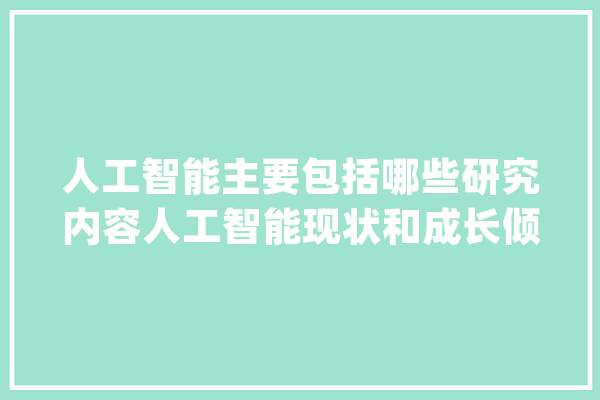 人工智能主要包括哪些研究内容人工智能现状和成长倾向是什么？_人工智能_人类 智能写作