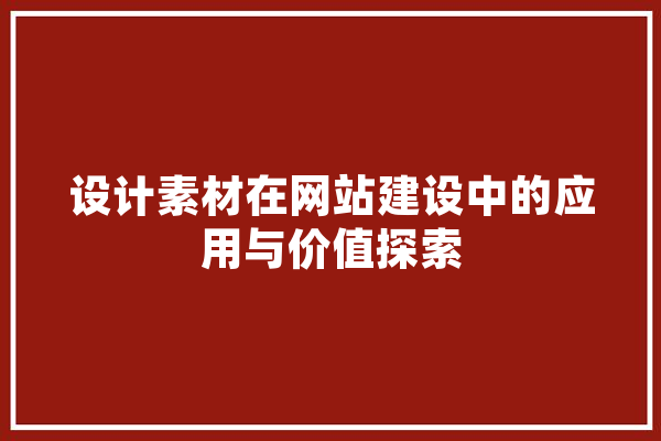 设计素材在网站建设中的应用与价值探索 智能助手