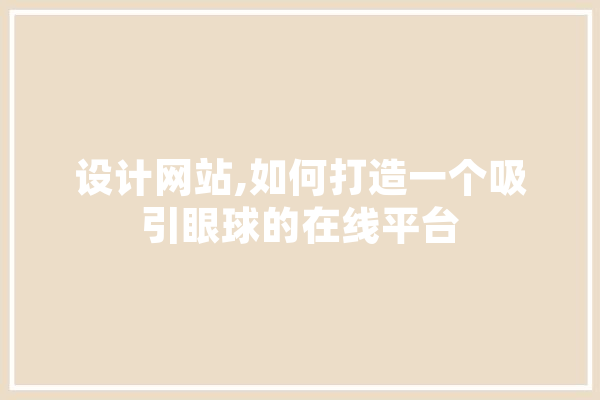 设计网站,如何打造一个吸引眼球的在线平台 AI简讯