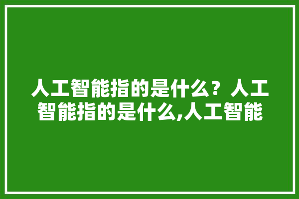 人工智能指的是什么？人工智能指的是什么,人工智能指什么 智能助手