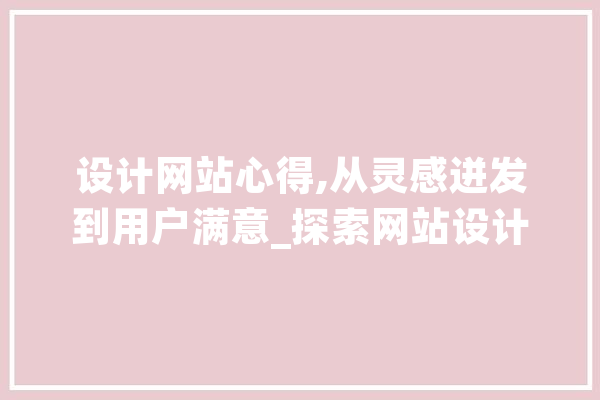 设计网站心得,从灵感迸发到用户满意_探索网站设计的艺术与科学 计算机
