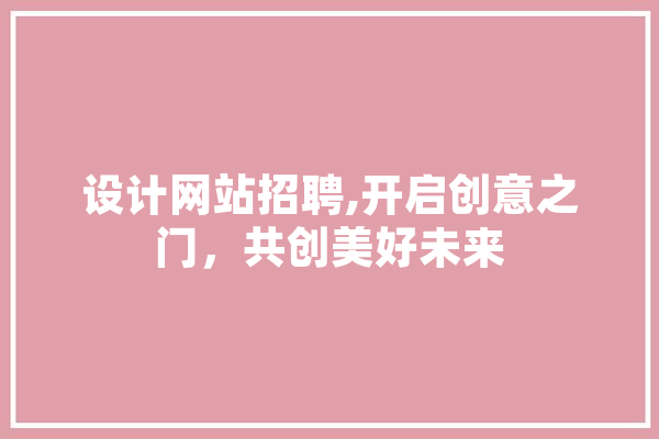 设计网站招聘,开启创意之门，共创美好未来 计算机