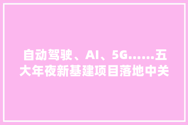 自动驾驶、AI、5G……五大年夜新基建项目落地中关村科学城_北区_科学城