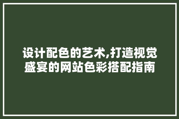 设计配色的艺术,打造视觉盛宴的网站色彩搭配指南 科技快讯