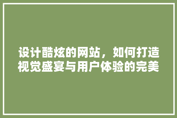 设计酷炫的网站，如何打造视觉盛宴与用户体验的完美融合 智能助手