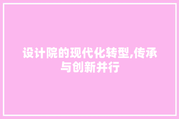 设计院的现代化转型,传承与创新并行