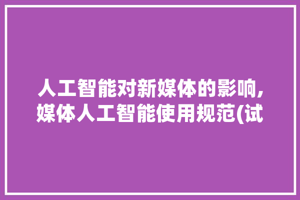 人工智能对新媒体的影响,媒体人工智能使用规范(试行)