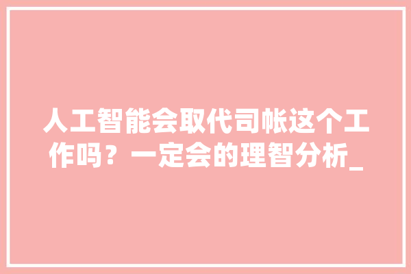 人工智能会取代司帐这个工作吗？一定会的理智分析_工作_费用 智能写作